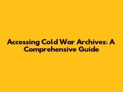 Accessing Cold War Archives: A Comprehensive Guide