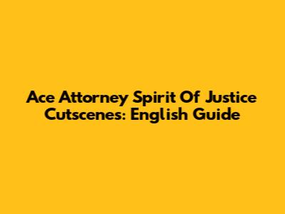 Ace Attorney Spirit Of Justice Cutscenes: English Guide
