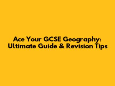Ace Your GCSE Geography: Ultimate Guide & Revision Tips