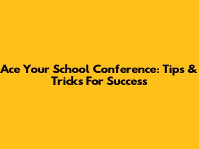 Ace Your School Conference: Tips & Tricks For Success