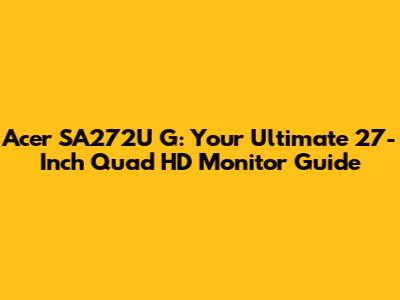 Acer SA272U G: Your Ultimate 27-Inch Quad HD Monitor Guide