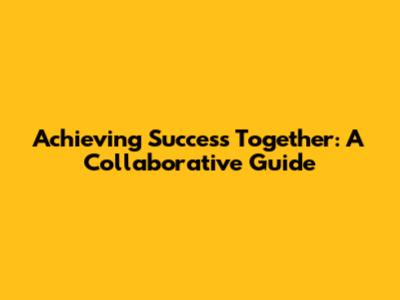 Achieving Success Together: A Collaborative Guide