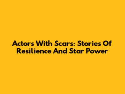 Actors With Scars: Stories Of Resilience And Star Power