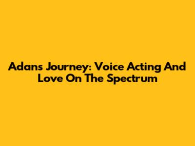 Adan's Journey: Voice Acting And Love On The Spectrum