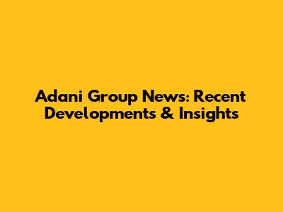 Adani Group News: Recent Developments & Insights