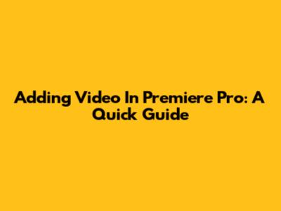 Adding Video In Premiere Pro: A Quick Guide