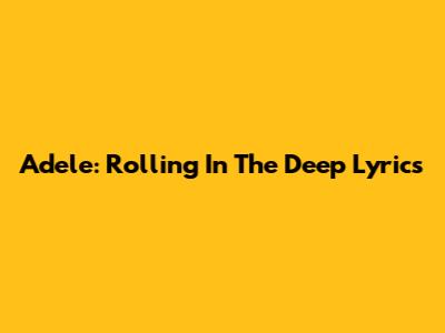 Adele: Rolling In The Deep Lyrics