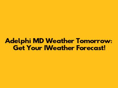 Adelphi MD Weather Tomorrow: Get Your IWeather Forecast!