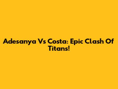 Adesanya Vs Costa: Epic Clash Of Titans!