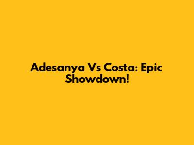 Adesanya Vs Costa: Epic Showdown!