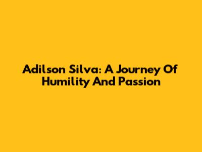 Adilson Silva: A Journey Of Humility And Passion