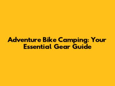 Adventure Bike Camping: Your Essential Gear Guide