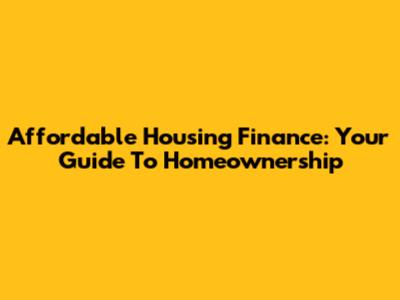 Affordable Housing Finance: Your Guide To Homeownership