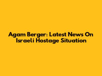 Agam Berger: Latest News On Israeli Hostage Situation