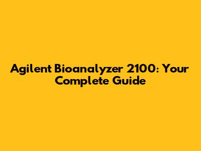 Agilent Bioanalyzer 2100: Your Complete Guide