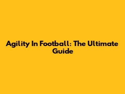 Agility In Football: The Ultimate Guide