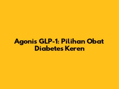 Agonis GLP-1: Pilihan Obat Diabetes Keren