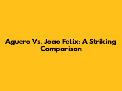 Aguero Vs. Joao Felix: A Striking Comparison