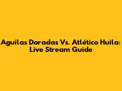 Aguilas Doradas Vs. Atlético Huila: Live Stream Guide