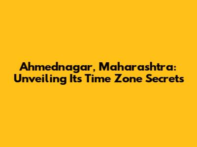Ahmednagar, Maharashtra: Unveiling Its Time Zone Secrets