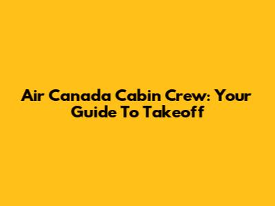 Air Canada Cabin Crew: Your Guide To Takeoff