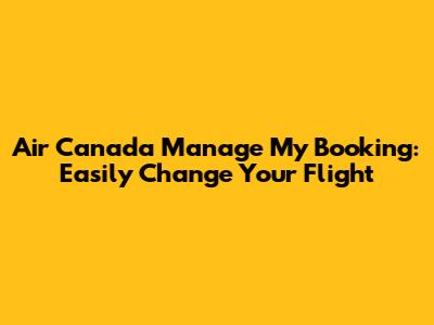 Air Canada Manage My Booking: Easily Change Your Flight