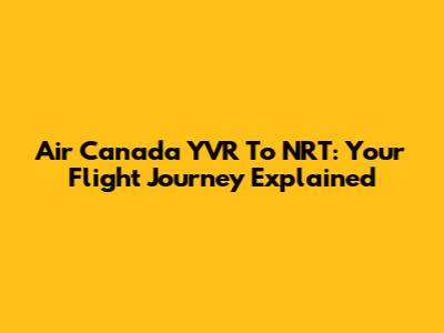Air Canada YVR To NRT: Your Flight Journey Explained