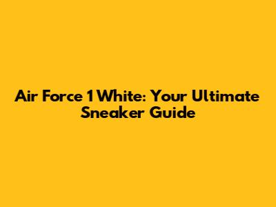 Air Force 1 White: Your Ultimate Sneaker Guide