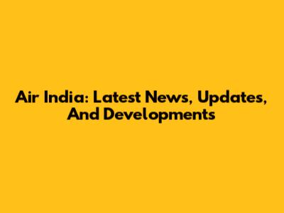 Air India: Latest News, Updates, And Developments