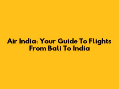 Air India: Your Guide To Flights From Bali To India