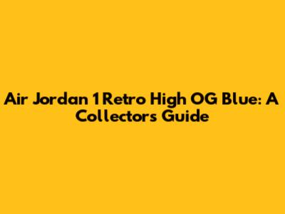 Air Jordan 1 Retro High OG 'Blue': A Collector's Guide