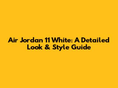 Air Jordan 11 White: A Detailed Look & Style Guide