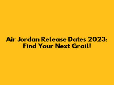 Air Jordan Release Dates 2023: Find Your Next Grail!