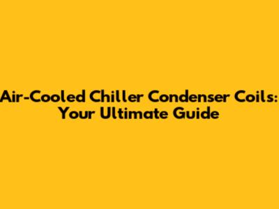 Air-Cooled Chiller Condenser Coils: Your Ultimate Guide