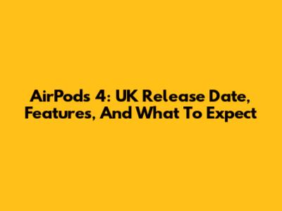 AirPods 4: UK Release Date, Features, And What To Expect