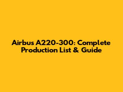 Airbus A220-300: Complete Production List & Guide