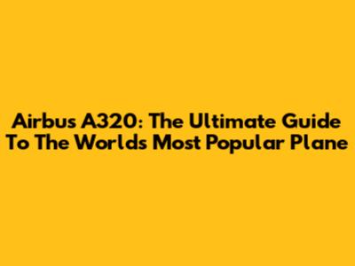 Airbus A320: The Ultimate Guide To The World's Most Popular Plane