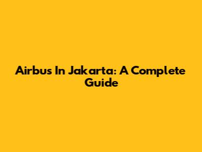 Airbus In Jakarta: A Complete Guide