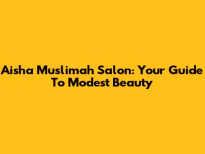 Aisha Muslimah Salon: Your Guide To Modest Beauty