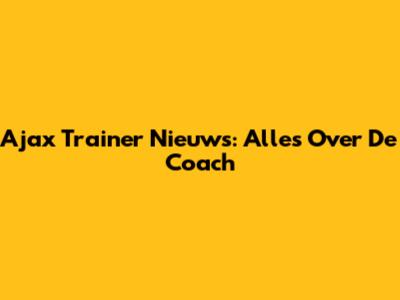 Ajax Trainer Nieuws: Alles Over De Coach