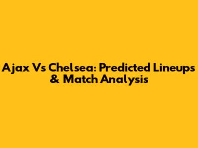 Ajax Vs Chelsea: Predicted Lineups & Match Analysis