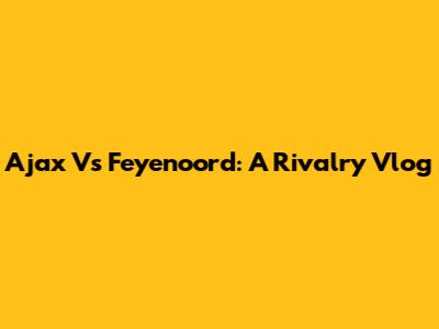 Ajax Vs Feyenoord: A Rivalry Vlog