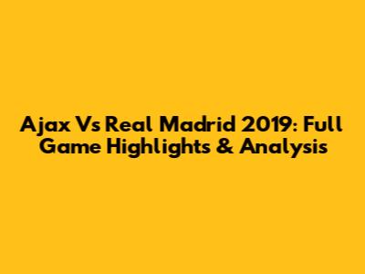 Ajax Vs Real Madrid 2019: Full Game Highlights & Analysis