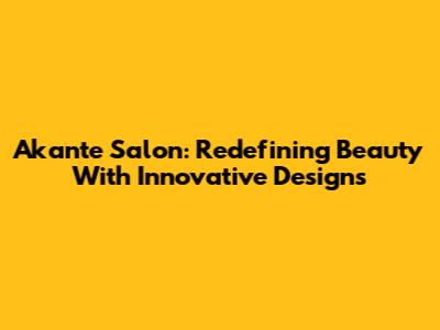 Akante Salon: Redefining Beauty With Innovative Designs