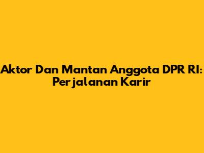 Aktor Dan Mantan Anggota DPR RI: Perjalanan Karir