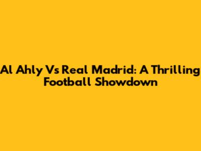 Al Ahly Vs Real Madrid: A Thrilling Football Showdown