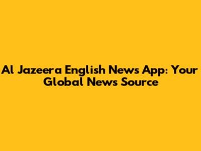 Al Jazeera English News App: Your Global News Source