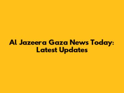 Al Jazeera Gaza News Today: Latest Updates