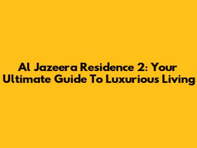 Al Jazeera Residence 2: Your Ultimate Guide To Luxurious Living