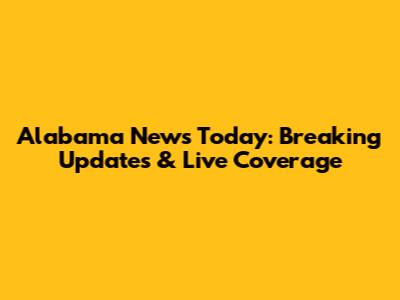 Alabama News Today: Breaking Updates & Live Coverage